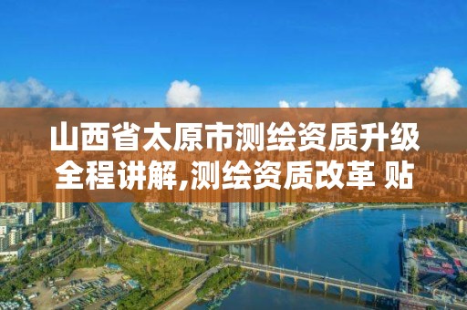 山西省太原市测绘资质升级全程讲解,测绘资质改革 贴吧