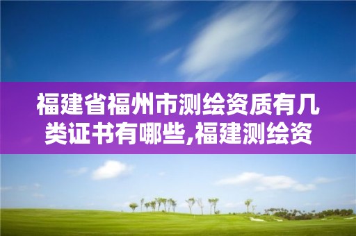 福建省福州市测绘资质有几类证书有哪些,福建测绘资质公司