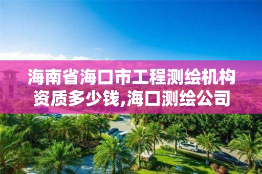 海南省海口市工程测绘机构资质多少钱,海口测绘公司招聘