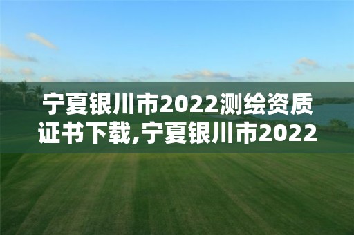 宁夏银川市2022测绘资质证书下载,宁夏银川市2022测绘资质证书下载地址。