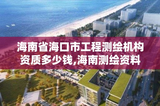 海南省海口市工程测绘机构资质多少钱,海南测绘资料信息中心