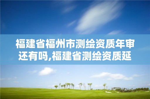 福建省福州市测绘资质年审还有吗,福建省测绘资质延期