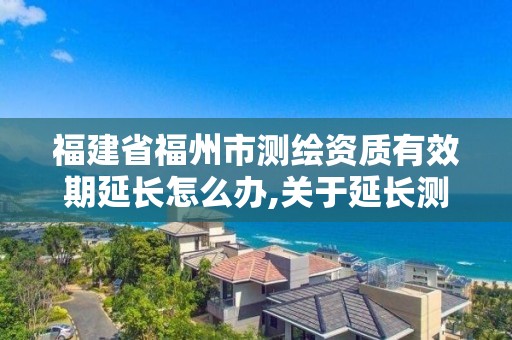 福建省福州市测绘资质有效期延长怎么办,关于延长测绘资质证书有效期的公告