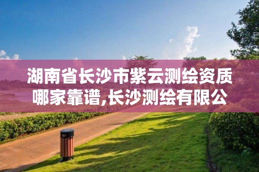 湖南省长沙市紫云测绘资质哪家靠谱,长沙测绘有限公司联系电话。