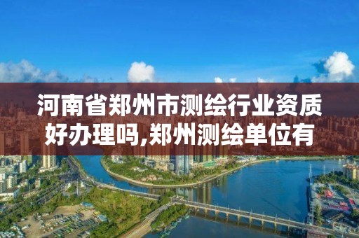 河南省郑州市测绘行业资质好办理吗,郑州测绘单位有哪些