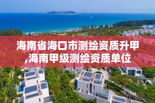 海南省海口市测绘资质升甲,海南甲级测绘资质单位