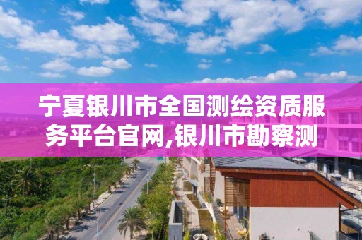 宁夏银川市全国测绘资质服务平台官网,银川市勘察测绘院官网。