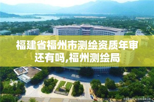 福建省福州市测绘资质年审还有吗,福州测绘局