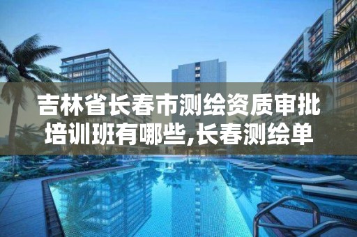 吉林省长春市测绘资质审批培训班有哪些,长春测绘单位。