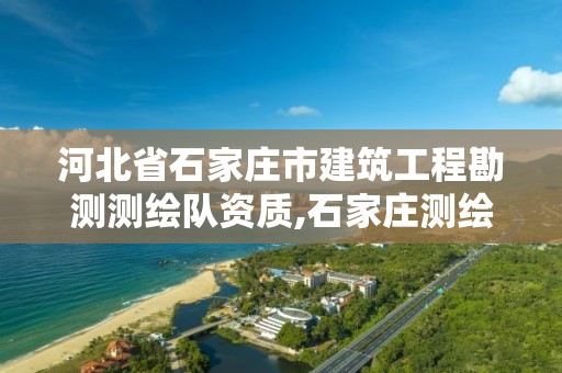 河北省石家庄市建筑工程勘测测绘队资质,石家庄测绘院是国企吗。