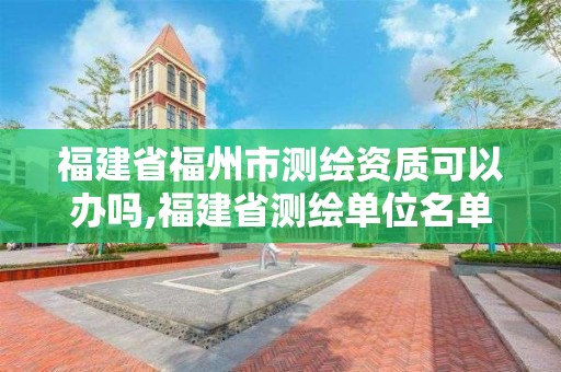 福建省福州市测绘资质可以办吗,福建省测绘单位名单