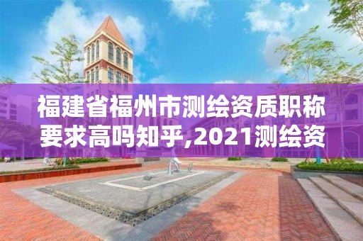 福建省福州市测绘资质职称要求高吗知乎,2021测绘资质延期公告福建省