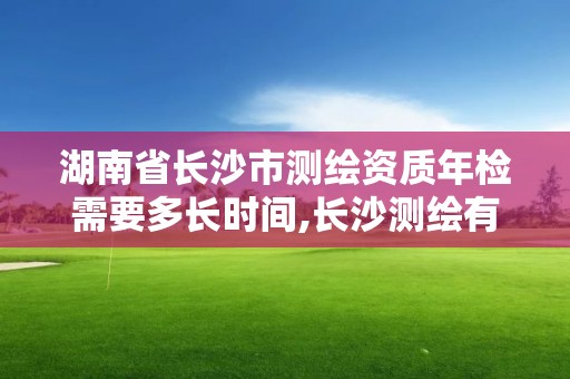 湖南省长沙市测绘资质年检需要多长时间,长沙测绘有限公司联系电话。