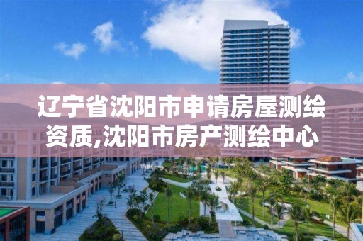 辽宁省沈阳市申请房屋测绘资质,沈阳市房产测绘中心官网