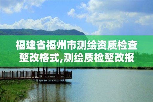 福建省福州市测绘资质检查整改格式,测绘质检整改报告怎么写