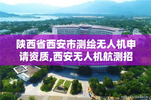 陕西省西安市测绘无人机申请资质,西安无人机航测招聘。