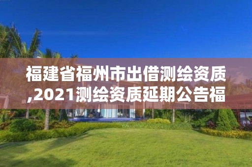 福建省福州市出借测绘资质,2021测绘资质延期公告福建省