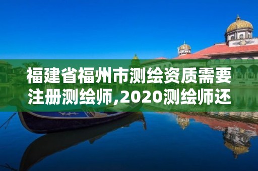 福建省福州市测绘资质需要注册测绘师,2020测绘师还要注册吗