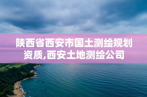 陕西省西安市国土测绘规划资质,西安土地测绘公司