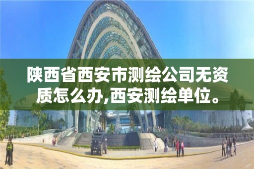 陕西省西安市测绘公司无资质怎么办,西安测绘单位。