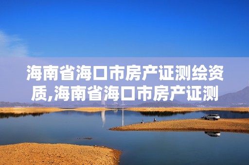 海南省海口市房产证测绘资质,海南省海口市房产证测绘资质在哪里办