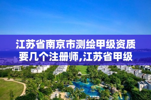 江苏省南京市测绘甲级资质要几个注册师,江苏省甲级测绘资质单位。