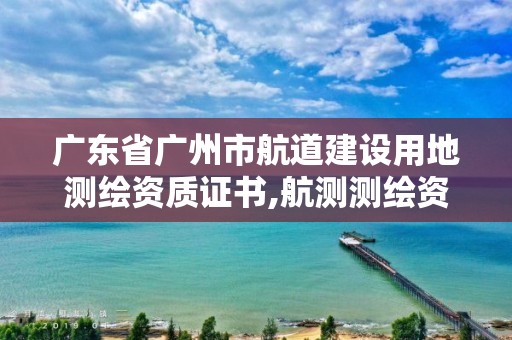 广东省广州市航道建设用地测绘资质证书,航测测绘资质条件。