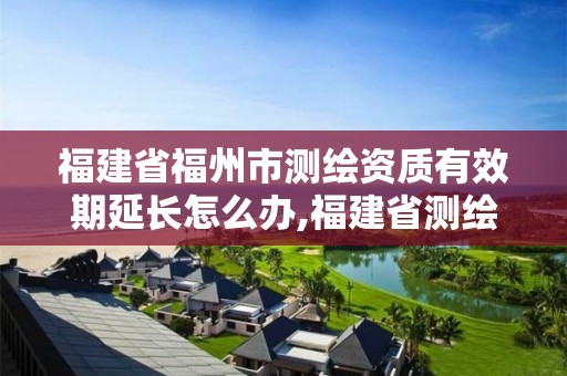 福建省福州市测绘资质有效期延长怎么办,福建省测绘资质延期一年