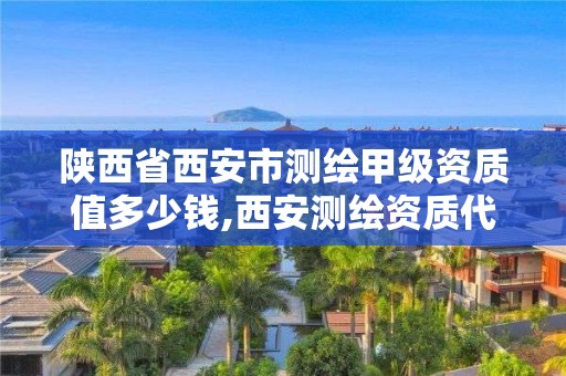 陕西省西安市测绘甲级资质值多少钱,西安测绘资质代办。