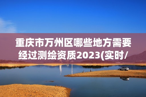 重庆市万州区哪些地方需要经过测绘资质2023(实时/更新中)