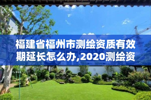 福建省福州市测绘资质有效期延长怎么办,2020测绘资质延期