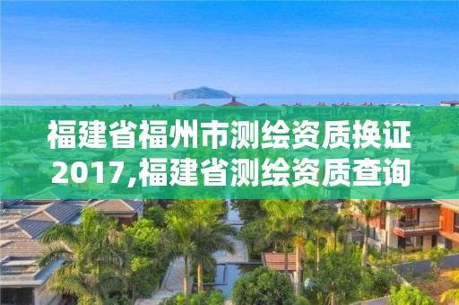 福建省福州市测绘资质换证2017,福建省测绘资质查询