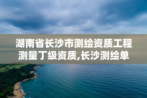 湖南省长沙市测绘资质工程测量丁级资质,长沙测绘单位