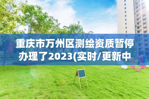 重庆市万州区测绘资质暂停办理了2023(实时/更新中)