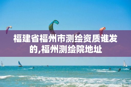 福建省福州市测绘资质谁发的,福州测绘院地址