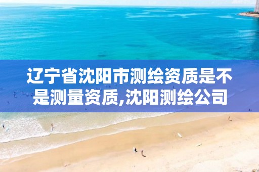 辽宁省沈阳市测绘资质是不是测量资质,沈阳测绘公司哪家强哪家好