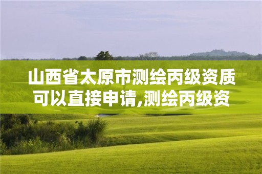 山西省太原市测绘丙级资质可以直接申请,测绘丙级资质办下来多少钱