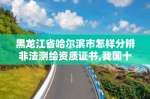 黑龙江省哈尔滨市怎样分辨非法测绘资质证书,我国十大非法测绘案例。