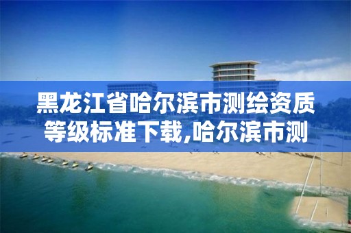 黑龙江省哈尔滨市测绘资质等级标准下载,哈尔滨市测绘院。