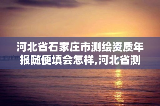 河北省石家庄市测绘资质年报随便填会怎样,河北省测绘资质管理办法。