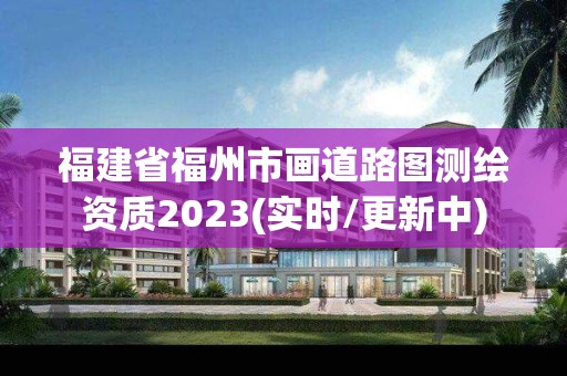 福建省福州市画道路图测绘资质2023(实时/更新中)