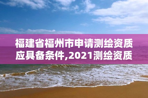 福建省福州市申请测绘资质应具备条件,2021测绘资质延期公告福建省。