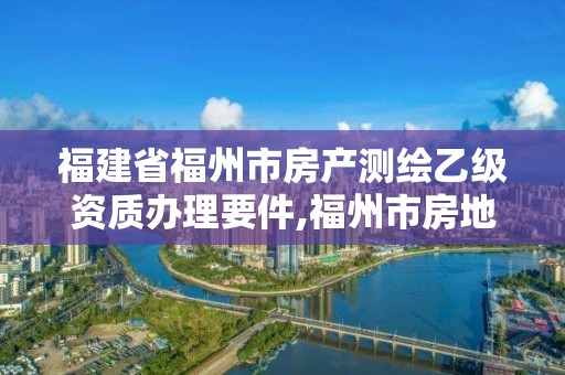 福建省福州市房产测绘乙级资质办理要件,福州市房地产测绘处。