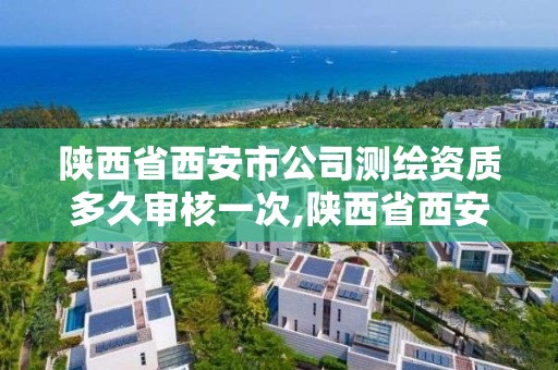 陕西省西安市公司测绘资质多久审核一次,陕西省西安市公司测绘资质多久审核一次呀。