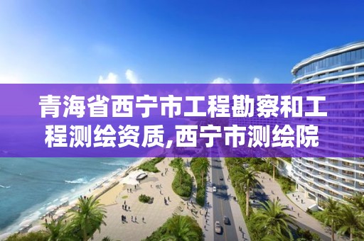 青海省西宁市工程勘察和工程测绘资质,西宁市测绘院招聘公示。