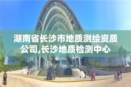 湖南省长沙市地质测绘资质公司,长沙地质检测中心