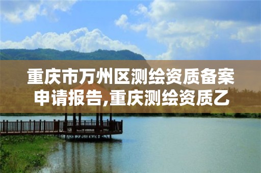 重庆市万州区测绘资质备案申请报告,重庆测绘资质乙级申报条件。