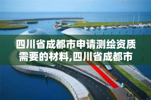 四川省成都市申请测绘资质需要的材料,四川省成都市申请测绘资质需要的材料有哪些