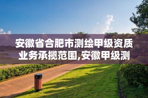 安徽省合肥市测绘甲级资质业务承揽范围,安徽甲级测绘资质单位