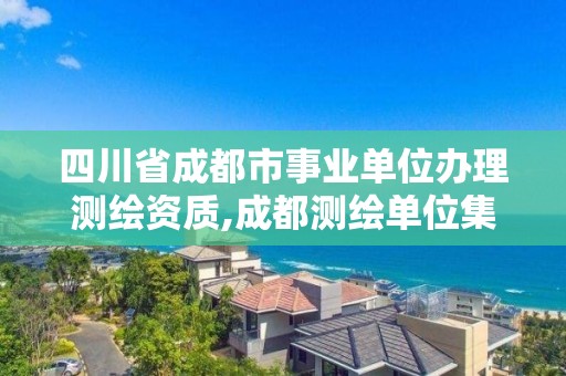 四川省成都市事业单位办理测绘资质,成都测绘单位集中在哪些地方